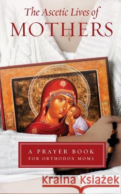 Ascetic Lives of Mothers: A Prayer Book for Orthodox Moms Annalisa Boyd   9781936270958