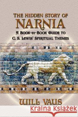 The Hidden Story of Narnia: A Book-By-Book Guide to C. S. Lewis' Spiritual Themes Vaus, Will 9781936294022 Winged Lion Press, LLC