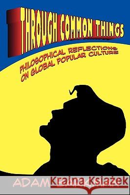 Through Common Things: Philosophical Reflections on Global Popular Culture Adam Barkman 9781936294060