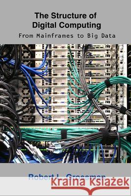 The Structure of Digital Computing: From Mainframes to Big Data Robert L. Grossman 9781936298006 Open Data Press