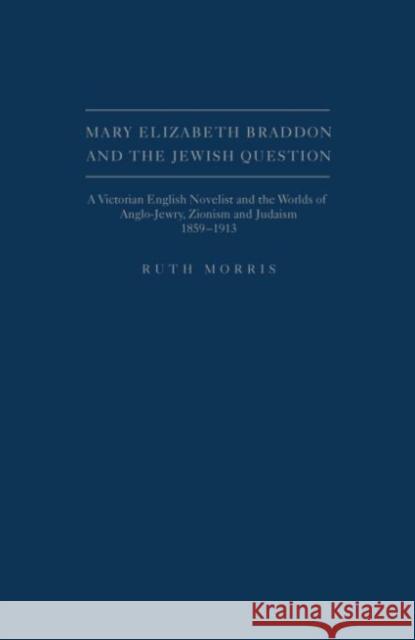 Mary Elizabeth Braddon and the Jewish Question: A Victorian English Novelist and the Worlds of Anglo-Jewry, Zionism and Judaism, 1859 - 1913 Morris, Ruth 9781936320134 Academica Press