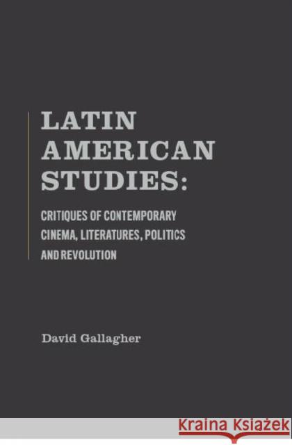 Latin American Studies: Critiques of Contemporary Cinema, Literatures, Politics and Revolution Gallagher, David 9781936320202