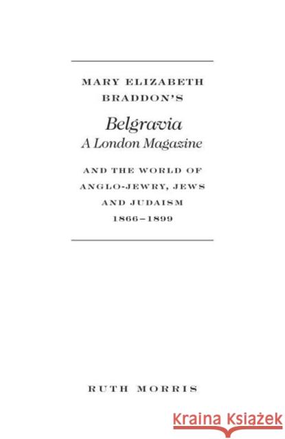 Mary Elizabeth Braddon's Belgravia, a London Magazine, and the World of Anglo-Jewry, Jews and Judaism, 1866 - 1899 Morris, Ruth 9781936320301
