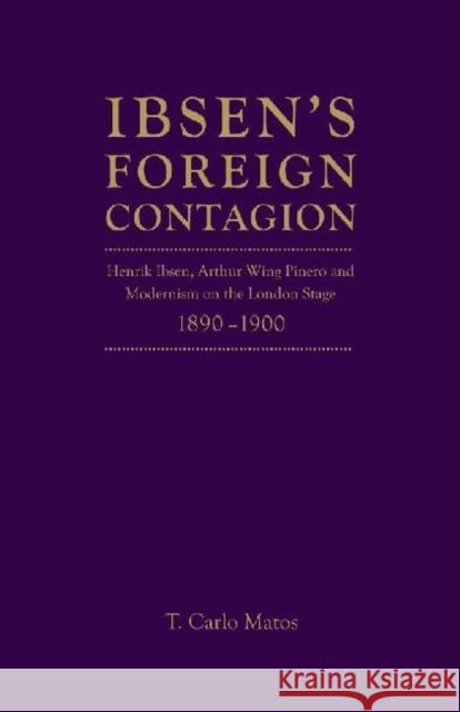 Ibsen's Foreign Contagion: Henrik Ibsen, Arthur Wing Pinero and Modernism on the London Stage,1880 -1900 Matos, T. Carlo 9781936320325 Academica Press