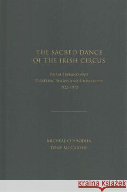 The Sacred Dance of the Irish Circus: Ural Ireland and Traveling Shows and Showpeople, 1922 -1972 O'Haodha, Michael 9781936320349 Academica Press