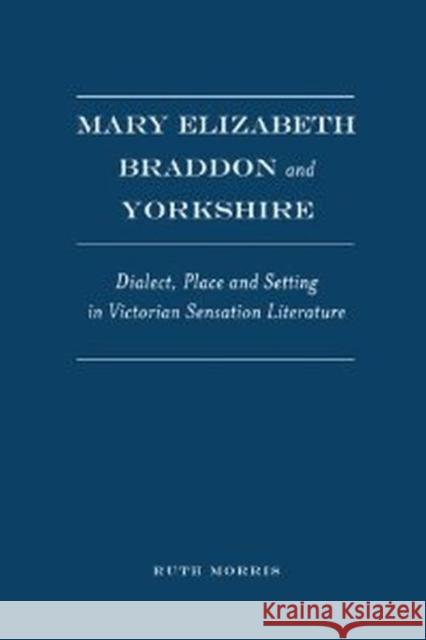 Mary Elizabeth Braddon and Yorkshire : Dialect, Place and Setting in Victorian Sensation Literature Ruth Morris 9781936320547 