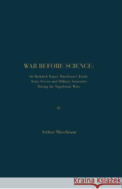 War Before Science: Sir Roderick Impey Murchison's Youth, Army Service and Military Associates During the Napoleonic Wars Murchison, Arthur 9781936320745 Academica Press