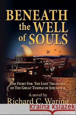 Beneath the Well of Souls, the Fight for the Lost Treasures of the Great Temple of Jerusalem Richard C. Waring 9781936343454 Peppertree Press