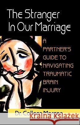 The Stranger in Our Marriage, a Partners Guide to Navigating Traumatic Brain Injury Dr Colleen Morgan 9781936343508 Peppertree Press