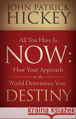 All You Have Is Now: How Your Approach to the World Determines Your Destiny John Patrick Hickey 9781936354351