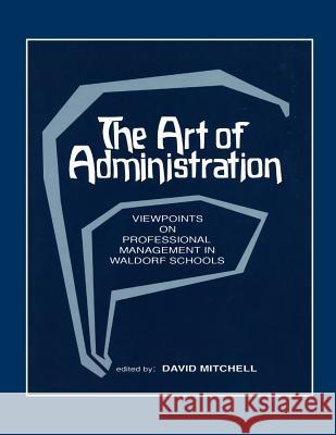 The Art of Administration: Viewpoints on Professional Management in Waldorf Schools David Mitchell David Mitchell 9781936367818 Waldorf Publications