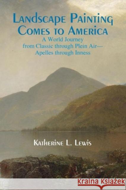 Landscape Painting Comes to America: A World Journey from Classic to Plein Air-Apelles Through Inness Lewis, Katherine L. 9781936411252 YBK Publishers