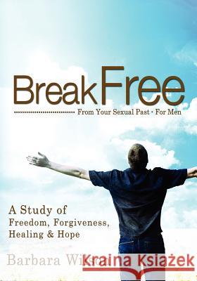 Break Free from Your Sexual Past for Men; A Study of Freedom, Forgiveness, Healing and Hope Barbara J. Wilson 9781936417667 Freedom Bound Communications