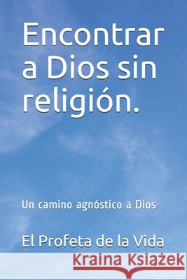 Encontrar a Dios sin religión.: Un camino agnóstico a Dios El Profeta de la Vida 9781936462230 Loveforce International