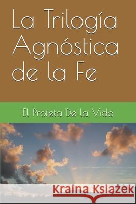 La Trilogia Agnostica de la Fe El Profeta de la Vida 9781936462599 Loveforce International