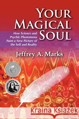 Your Magical Soul: How Science and Psychic Phenomena Paint a New Picture of the Self and Reality Jeffrey A. Marks 9781936492008