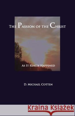 The Passion of Christ: As It Actually Happened Michael Cotten 9781936497195 Searchlight Press