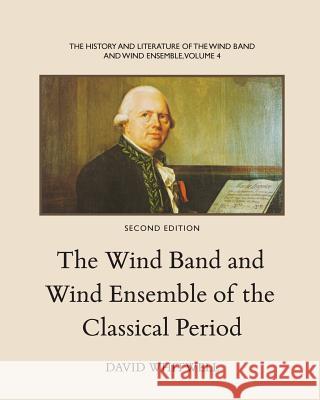 The History and Literature of the Wind Band and Wind Ensemble: The Wind Band and Wind Ensemble of the Classical Period Dr David Whitwell Craig Dabelstein 9781936512294 Whitwell Books