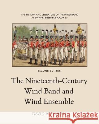 The History and Literature of the Wind Band and Wind Ensemble: The Nineteenth-Century Wind Band and Wind Ensemble Dr David Whitwell Craig Dabelstein 9781936512331