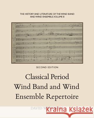 The History and Literature of the Wind Band and Wind Ensemble: Classical Period Wind Band and Wind Ensemble Repertoire Dr David Whitwell Craig Dabelstein 9781936512447 Whitwell Publishing