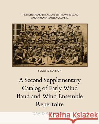 The History and Literature of the Wind Band and Wind Ensemble: A Second Supplementary Catalog of Early Wind Band and Wind Ensemble Repertoire Dr David Whitwell Craig Dabelstein 9781936512546 Whitwell Books