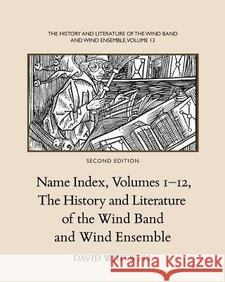 The History and Literature of the Wind Band and Wind Ensemble: Name Index, Volumes 1-12 Dr David Whitwell Craig Dabelstein 9781936512560 Whitwell Books