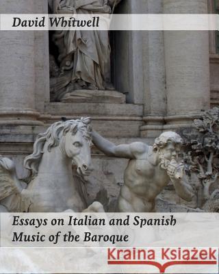 Essays on Italian and Spanish Music of the Baroque: Philosophy and Performance Practice Dr David Whitwell Craig Dabelstein 9781936512829 Whitwell Books