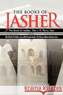 The Books of Jasher: The Book of Jasher, The J. H. Parry Text And The Book of Jasher, also called Pseudo-Jasher, The Flaccus Albinus Alcuin Lumpkin, Joseph B. 9781936533084