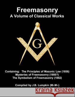 Freemasonry - a Volume of Classical Works: Containing the Principles of Masonic Law (1856), Mysteries of Freemasonry (1800?), the Symbolism of Freemasonry (1882) Joseph B Lumpkin 9781936533862 Fifth Estate