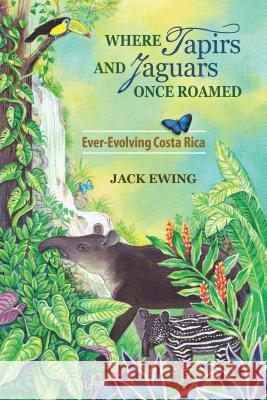 Where Tapirs and Jaguars Once Roamed: Ever-Evolving Costa Rica Jack Ewing 9781936555550 Pixyjack Press