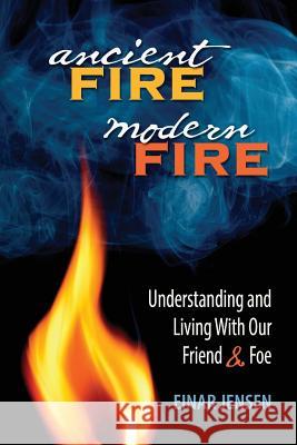 Ancient Fire, Modern Fire: Understanding and Living With Our Friend & Foe Jensen Einar 9781936555642 Pixyjack Press, Inc.