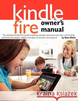 Kindle Fire Owner's Manual : The ultimate Kindle Fire guide to getting started, advanced user tips, and finding unlimited free books, videos and apps on Amazon and beyond Steve Weber 9781936560110 Weber Books