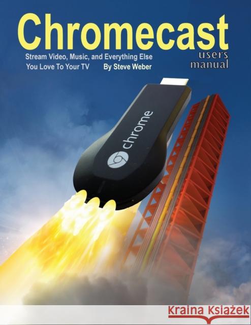 Chromecast Users Manual : Stream Video, Music, and Everything Else You Love to Your TV Steve Weber 9781936560202 Weber Books