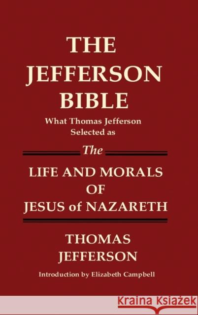 THE JEFFERSON BIBLE What Thomas Jefferson Selected as THE LIFE AND MORALS OF JESUS OF NAZARETH Thomas Jefferson 9781936583225