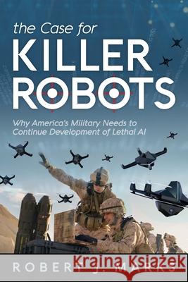 The Case for Killer Robots: Why America's Military Needs to Continue Development of Lethal AI Robert J. Marks 9781936599776 Discovery Institute