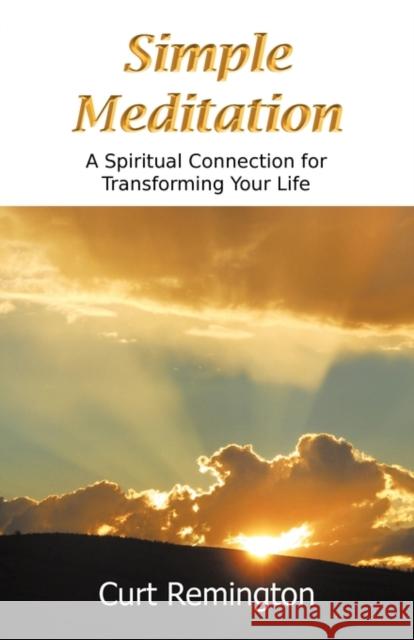 Simple Meditation: A Spiritual Connection for Transforming Your Life Remington, Curt Paul 9781936610068 Meditation Resources, Inc.