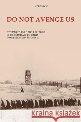 Do Not Avenge Us: Testimonies about the Suffering of the Romanians Deported from Bessarabia to Siberia Monk Moise Octavian Gabor 9781936629480