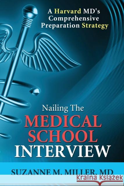 Nailing the Medical School Interview: A Harvard MD's Comprehensive Preparation Strategy Suzanne M. Miller 9781936633111 Mdadmit