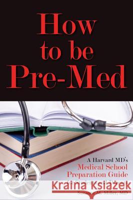 How to Be Pre-Med: A Harvard MD's Medical School Preparation Guide for Students and Parents Suzanne M. Miller 9781936633555
