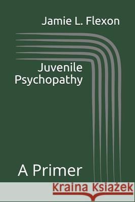 Juvenile Psychopathy: A Primer Jamie L. Flexo 9781936651054 Weston Publishing, LLC