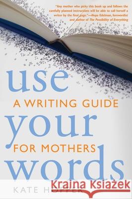 Use Your Words: A Writing Guide for Mothers Kate Hopper Kathryn Ann Hopper 9781936740123