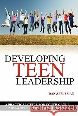 Developing Teen Leadership: A Practical Guide for Youth Group Advisors, Teachers and Parents Dan Appleman 9781936754007