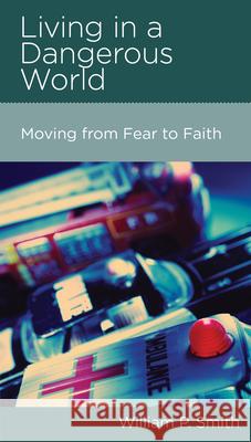Living in a Dangerous World: Moving from Fear to Faith William Paul Smith 9781936768424