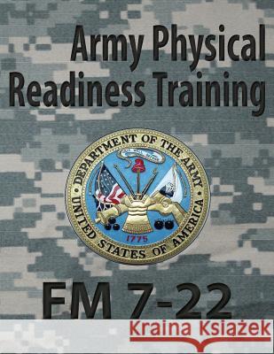 Army Physical Readiness Training FM 7-22 Department Of the Army Headquarters 9781936800827