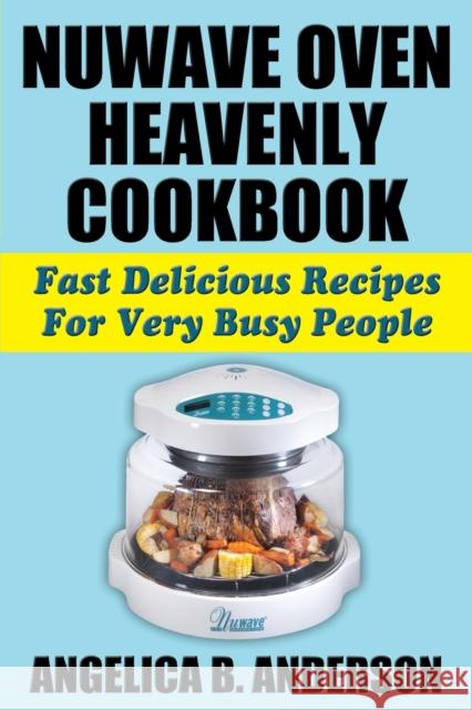 NuWave Oven Heavenly Cookbook: Fast Delicious Recipes For Very Busy People Anderson, Angelica B. 9781936828326 Nmd Books