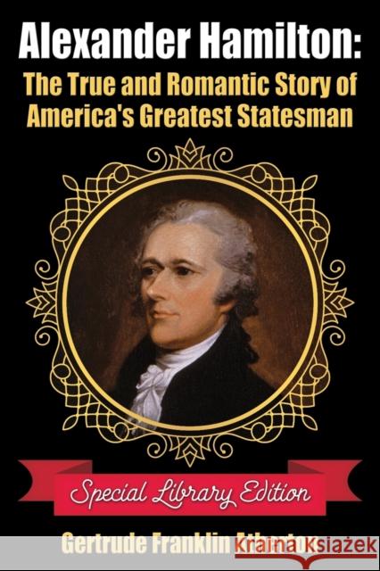 Alexander Hamilton: The True and Romantic Story of America's Greatest Statesman Gertrude Franklin Atherton 9781936828593