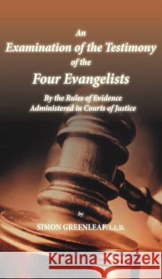 An Examination of the Testimony of the Four Evangelists By the Rules of Evidence Administered in Courts of Justice Greenleaf, Simon 9781936830770