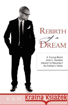 Rebirth of a Dream: A Young Black Man's Fearless Mission to Resurrect His Father's Vision Ean Garrett 9781936840113