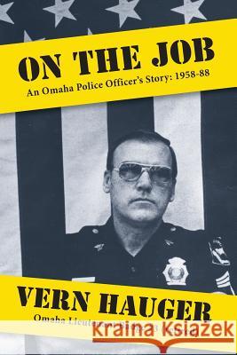 On the Job: An Omaha Police Officer's Story: 1958-88 Vern Hauger 9781936840281 My-Ver Publishing