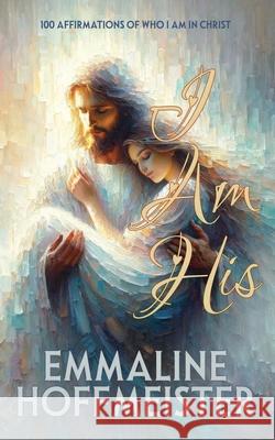 I Am His: 100 Affirmations of Who I Am in Christ (Non-Denominational Christian-King James Version of the Bible) Emmaline Hoffmeister 9781936850839 Rhemalda Publishing